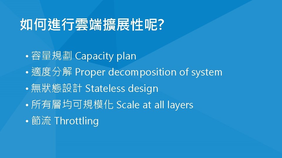 如何進行雲端擴展性呢? • 容量規劃 Capacity plan • 適度分解 Proper decomposition of system • 無狀態設計 Stateless 如何進行雲端擴展性呢? • 容量規劃 Capacity plan • 適度分解 Proper decomposition of system • 無狀態設計 Stateless