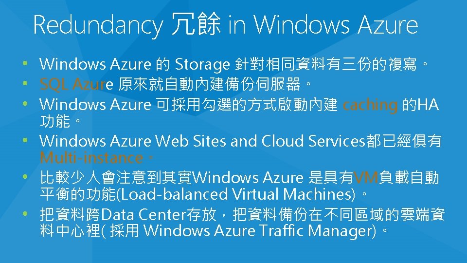 Redundancy 冗餘 in Windows Azure • Windows Azure 的 Storage 針對相同資料有三份的複寫。 • SQL Azure Redundancy 冗餘 in Windows Azure • Windows Azure 的 Storage 針對相同資料有三份的複寫。 • SQL Azure