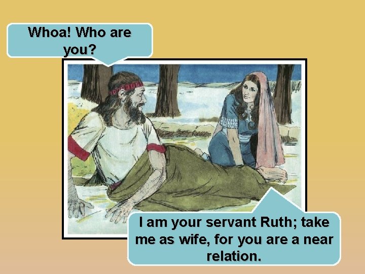 Whoa! Who are you? I am your servant Ruth; take me as wife, for