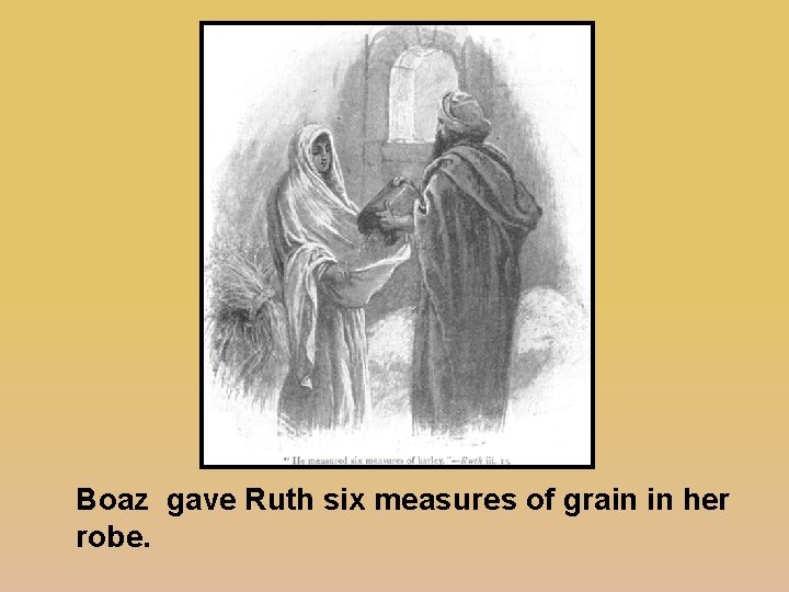 Boaz gave Ruth six measures of grain in her robe. 