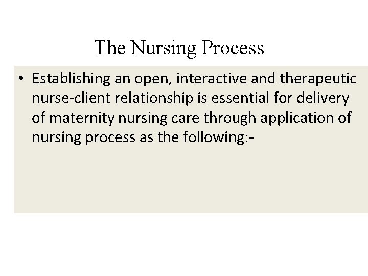 The Nursing Process • Establishing an open, interactive and therapeutic nurse-client relationship is essential