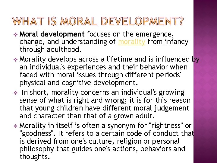 Moral development focuses on the emergence, change, and understanding of morality from infancy through