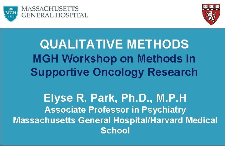 QUALITATIVE METHODS MGH Workshop on Methods in Supportive Oncology Research Elyse R. Park, Ph.