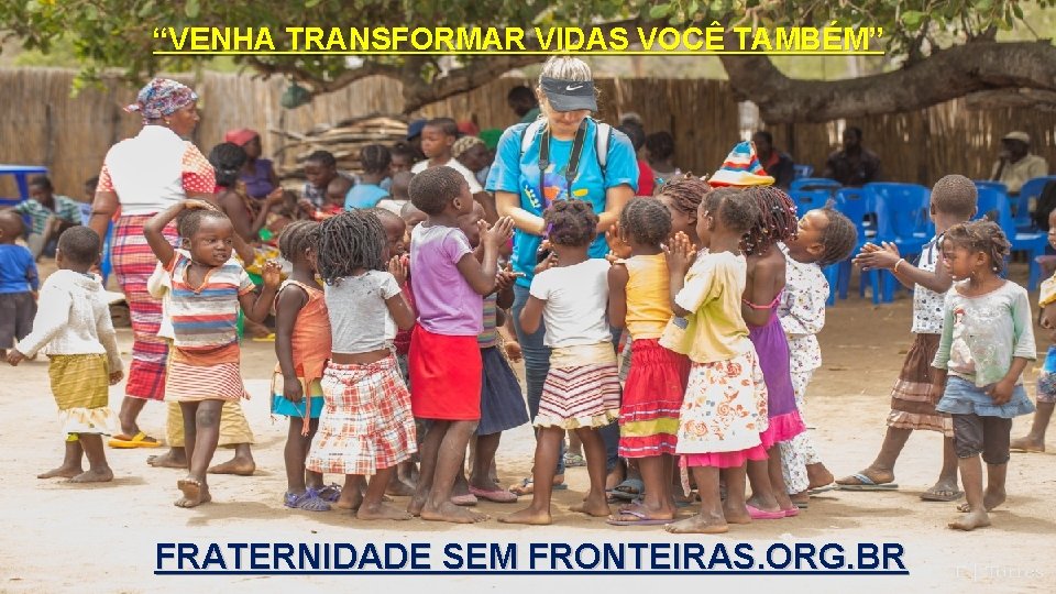 “VENHA TRANSFORMAR VIDAS VOCÊ TAMBÉM” FRATERNIDADE SEM FRONTEIRAS. ORG. BR 