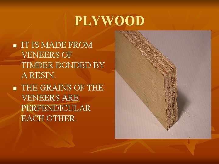 PLYWOOD n n IT IS MADE FROM VENEERS OF TIMBER BONDED BY A RESIN.