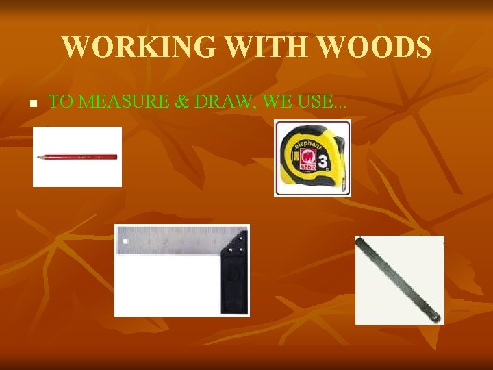 WORKING WITH WOODS n TO MEASURE & DRAW, WE USE. . . 