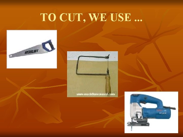 TO CUT, WE USE. . . 