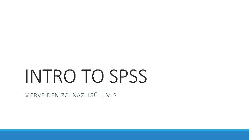 INTRO TO SPSS MERVE DENIZCI NAZLIGÜL, M. S. INTRO TO SPSS MERVE DENIZCI NAZLIGÜL, M. S.