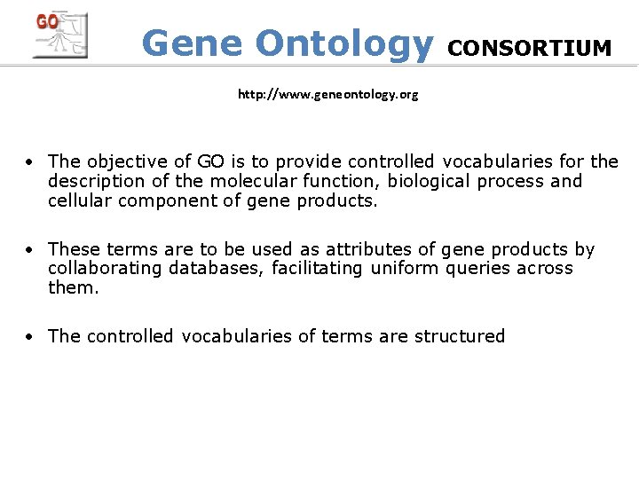 Gene Ontology CONSORTIUM http: //www. geneontology. org • The objective of GO is to