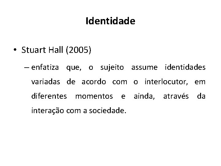 Identidade • Stuart Hall (2005) – enfatiza que, o sujeito assume identidades variadas de