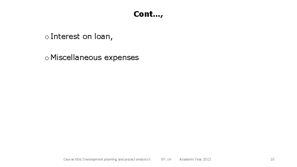 Cont…, o Interest on loan, o Miscellaneous expenses Course title: Development planning and project