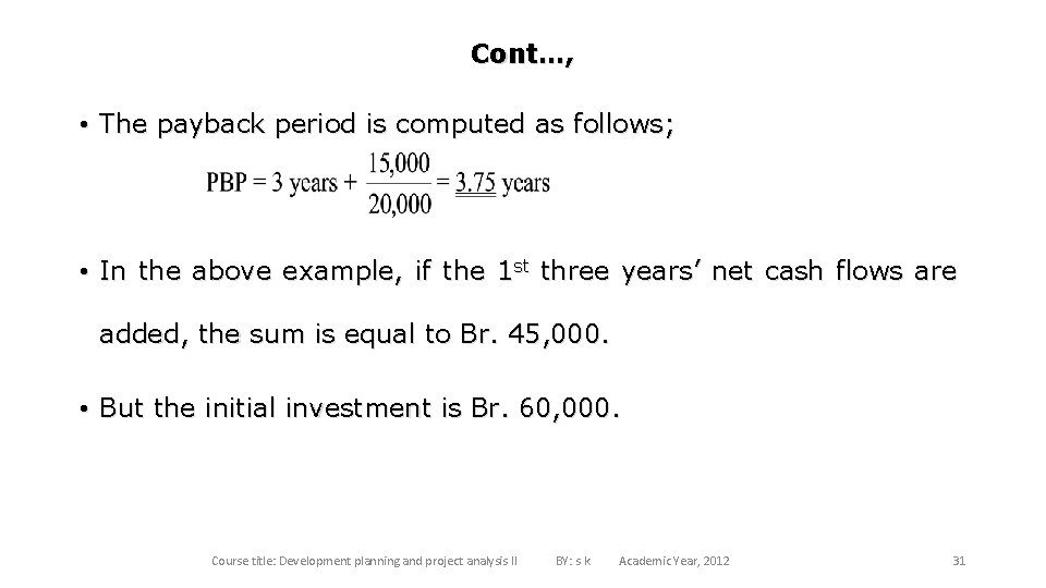 Cont…, • The payback period is computed as follows; • In the above example,