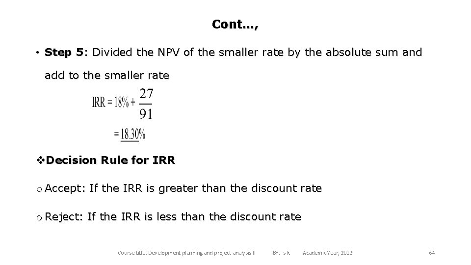 Cont…, • Step 5: Divided the NPV of the smaller rate by the absolute