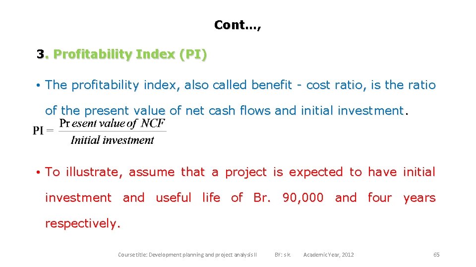 Cont…, 3. Profitability Index (PI) • The profitability index, also called benefit - cost