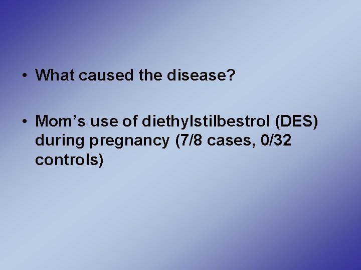 • What caused the disease? • Mom’s use of diethylstilbestrol (DES) during pregnancy