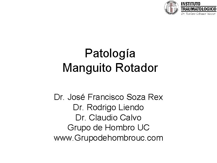 Patología Manguito Rotador Dr. José Francisco Soza Rex Dr. Rodrigo Liendo Dr. Claudio Calvo