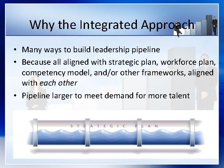 Why the Integrated Approach • Many ways to build leadership pipeline • Because all