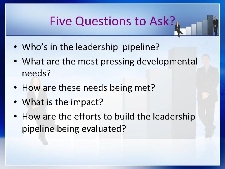 Five Questions to Ask? • Who’s in the leadership pipeline? • What are the