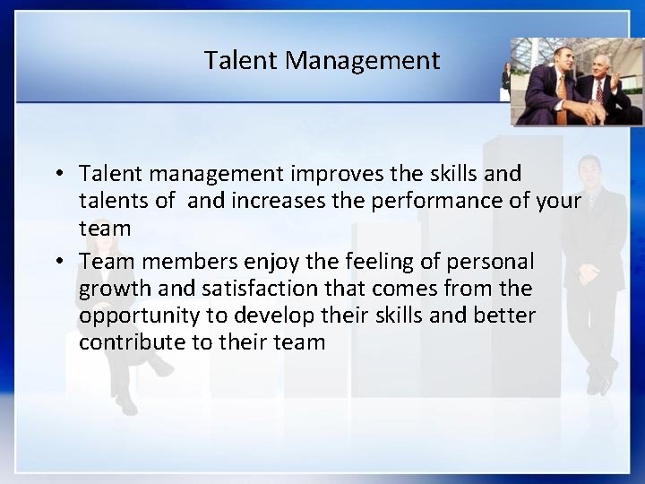 Talent Management • Talent management improves the skills and talents of and increases the