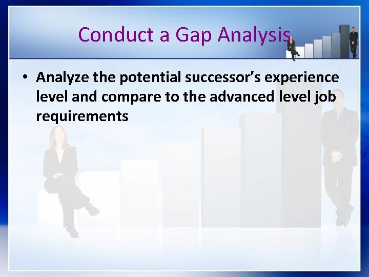 Conduct a Gap Analysis • Analyze the potential successor’s experience level and compare to