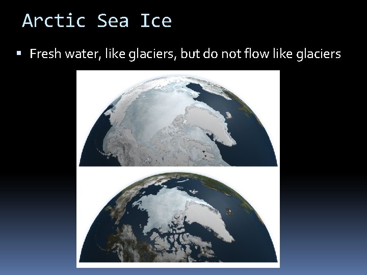 Arctic Sea Ice Fresh water, like glaciers, but do not flow like glaciers 