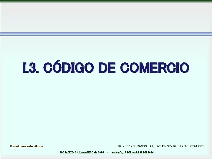 I. 3. CÓDIGO DE COMERCIO Daniel Fernando Alonso DERECHO COMERCIAL, ESTATUTO DEL COMERCIANTE ROSARIO,