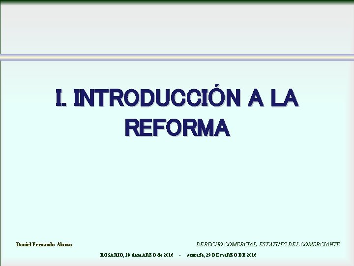 I. INTRODUCCIÓN A LA REFORMA Daniel Fernando Alonso DERECHO COMERCIAL, ESTATUTO DEL COMERCIANTE ROSARIO,