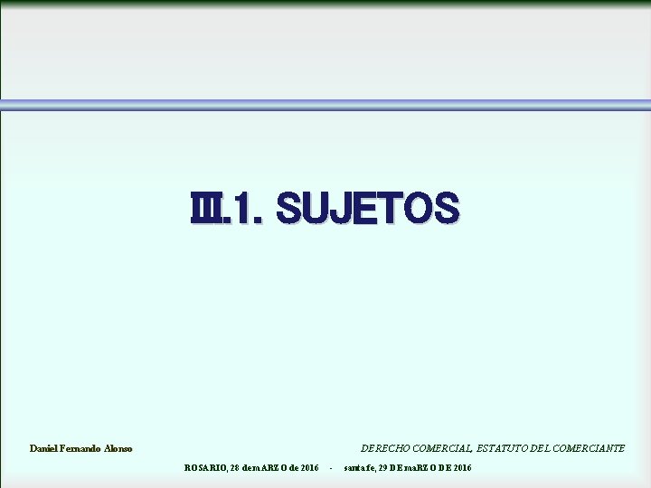 III. 1. SUJETOS Daniel Fernando Alonso DERECHO COMERCIAL, ESTATUTO DEL COMERCIANTE ROSARIO, 28 de