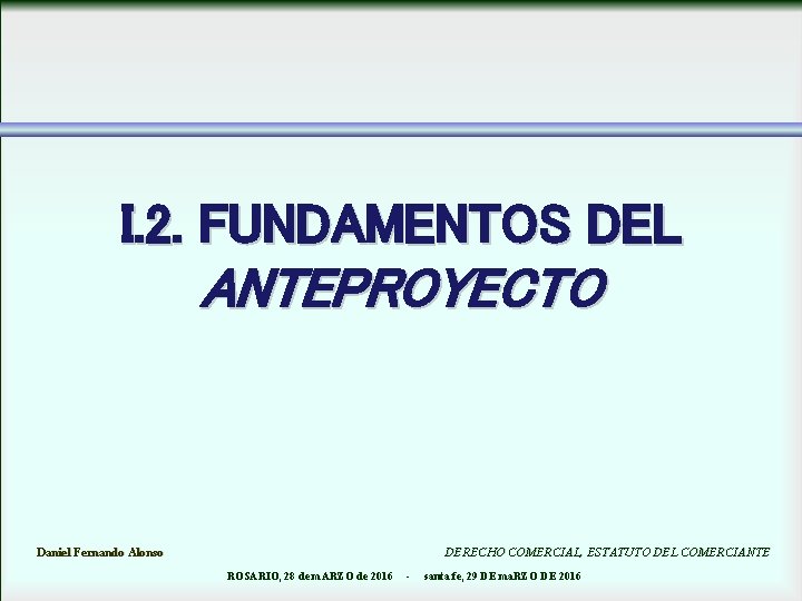 I. 2. FUNDAMENTOS DEL ANTEPROYECTO Daniel Fernando Alonso DERECHO COMERCIAL, ESTATUTO DEL COMERCIANTE ROSARIO,