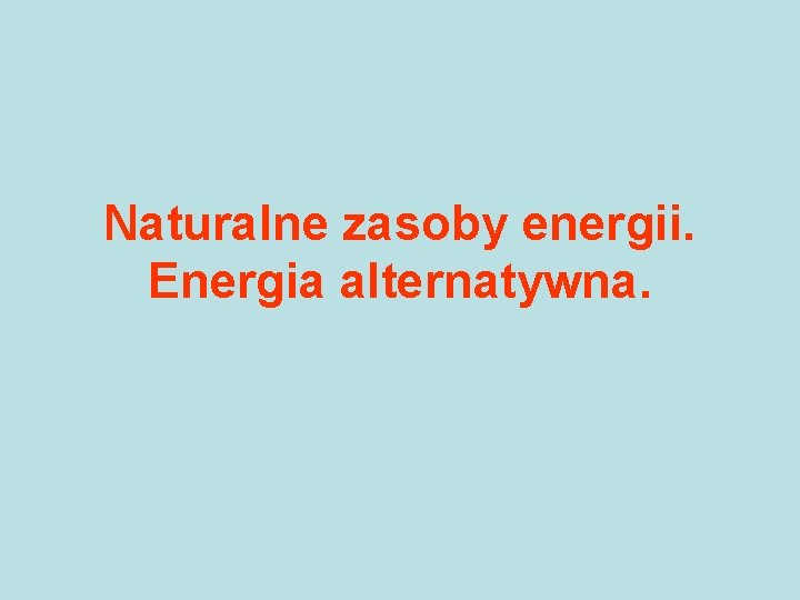 Naturalne zasoby energii. Energia alternatywna. 