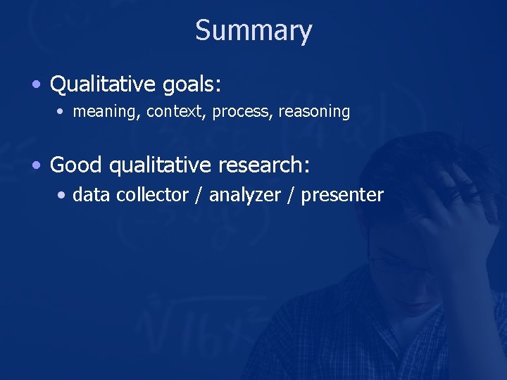 Summary • Qualitative goals: • meaning, context, process, reasoning • Good qualitative research: •