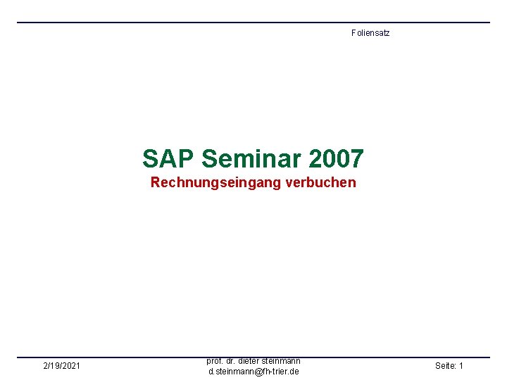 Foliensatz SAP Seminar 2007 Rechnungseingang verbuchen 2/19/2021 prof. dr. dieter steinmann d. steinmann@fh-trier. de