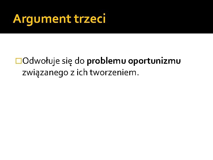 Argument trzeci �Odwołuje się do problemu oportunizmu związanego z ich tworzeniem. 