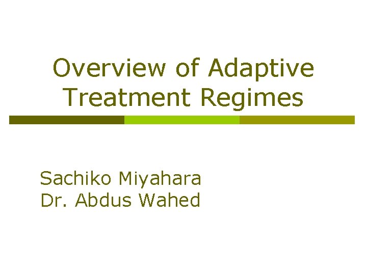 Overview of Adaptive Treatment Regimes Sachiko Miyahara Dr. Abdus Wahed 