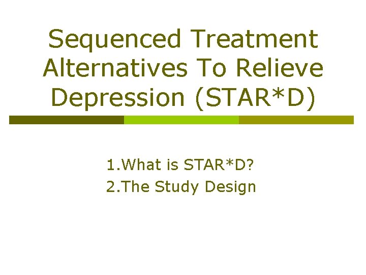 Sequenced Treatment Alternatives To Relieve Depression (STAR*D) 1. What is STAR*D? 2. The Study