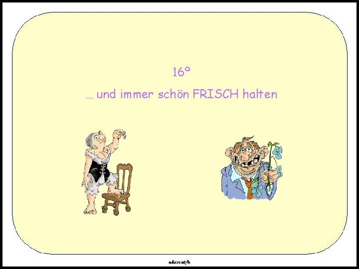 16º … und immer schön FRISCH halten 