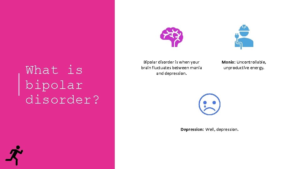 What is bipolar disorder? Bipolar disorder is when your brain fluctuates between mania and