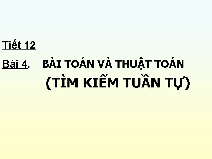 Tiết 12 Bài 4. BÀI TOÁN VÀ THUẬT TOÁN (TÌM KIẾM TUẦN TỰ) 