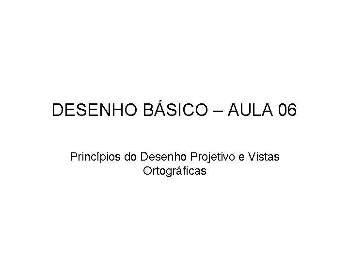 DESENHO BÁSICO – AULA 06 Princípios do Desenho Projetivo e Vistas Ortográficas 