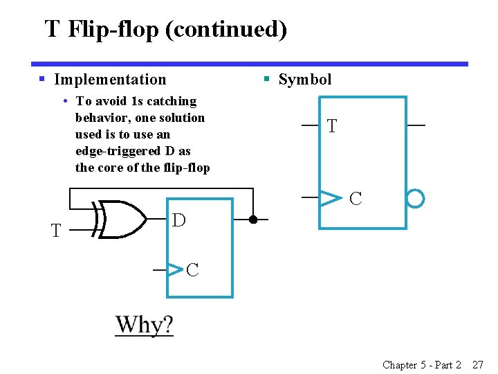 T Flip-flop (continued) § Implementation § Symbol • To avoid 1 s catching behavior, T Flip-flop (continued) § Implementation § Symbol • To avoid 1 s catching behavior,