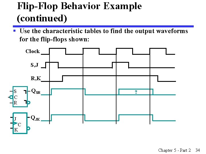 Flip-Flop Behavior Example (continued) § Use the characteristic tables to find the output waveforms Flip-Flop Behavior Example (continued) § Use the characteristic tables to find the output waveforms