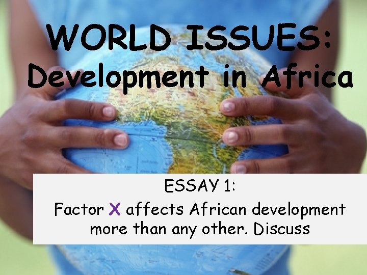 WORLD ISSUES: Development in Africa ESSAY 1: Factor X affects African development more than