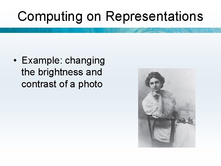 Computing on Representations • Example: changing the brightness and contrast of a photo 