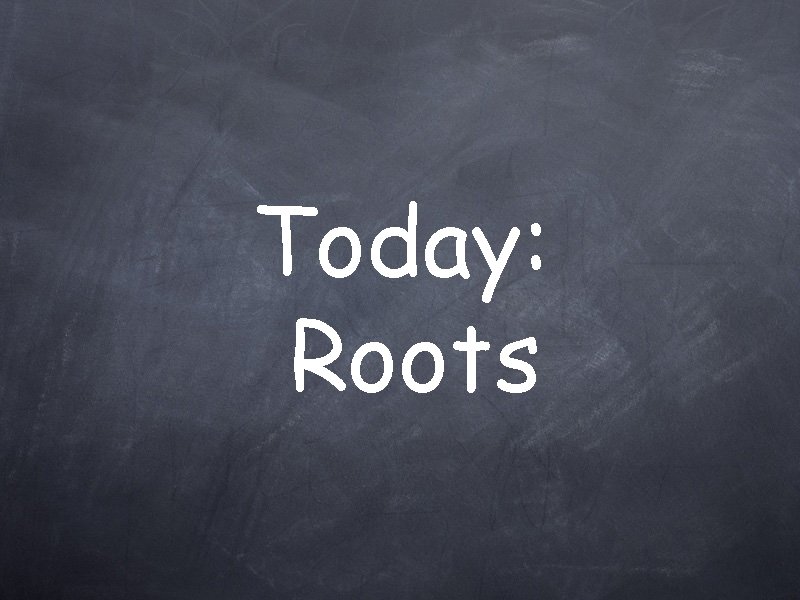 Today: Roots 