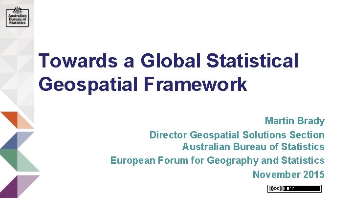 Towards a Global Statistical Geospatial Framework Martin Brady Director Geospatial Solutions Section Australian Bureau