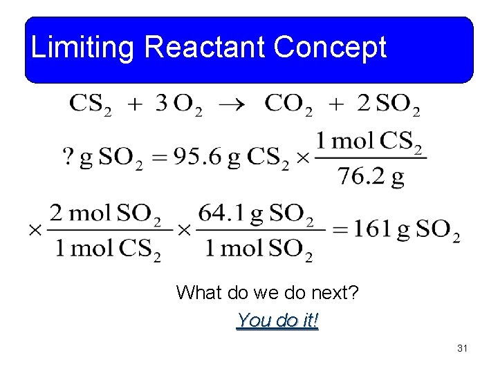 Limiting Reactant Concept What do we do next? You do it! 31 