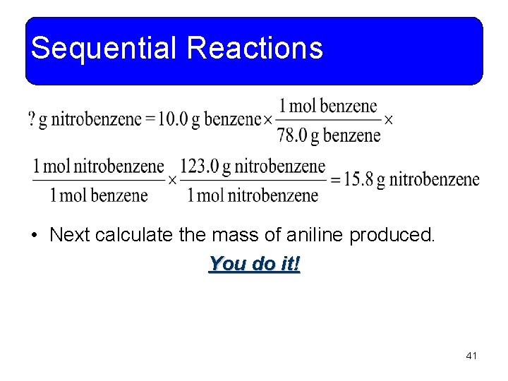 Sequential Reactions • Next calculate the mass of aniline produced. You do it! 41