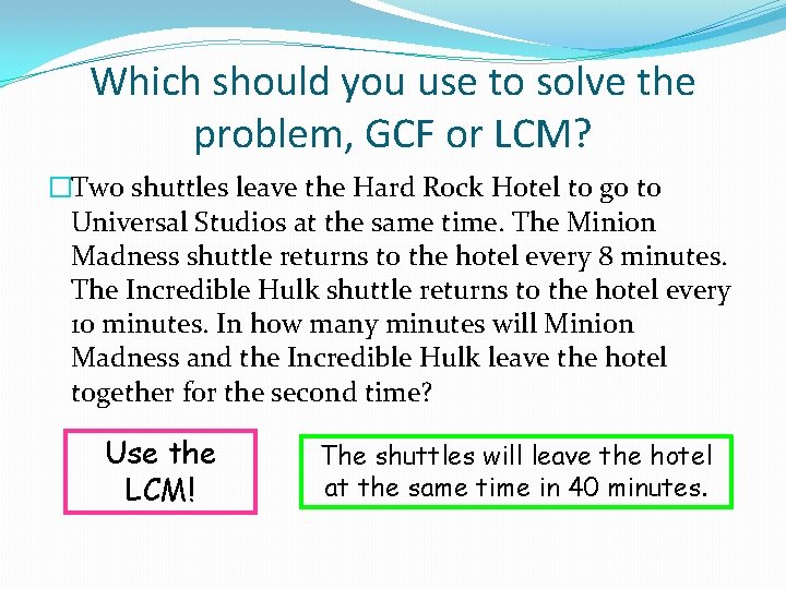 Which should you use to solve the problem, GCF or LCM? �Two shuttles leave