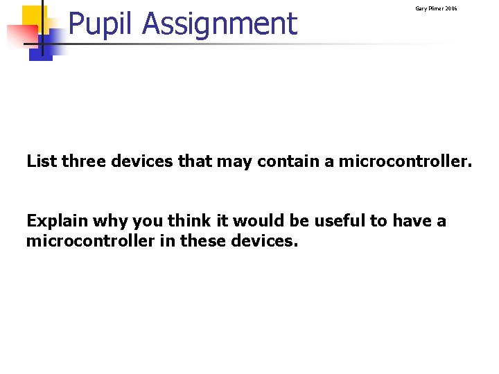 Pupil Assignment Gary Plimer 2006 List three devices that may contain a microcontroller. Explain