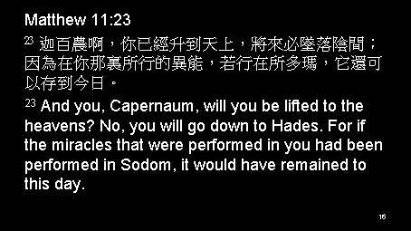 Matthew 11: 23 23 迦百農啊，你已經升到天上，將來必墜落陰間； 因為在你那裏所行的異能，若行在所多瑪，它還可 以存到今日。 23 And you, Capernaum, will you be